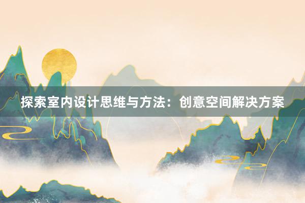 探索室内设计思维与方法：创意空间解决方案