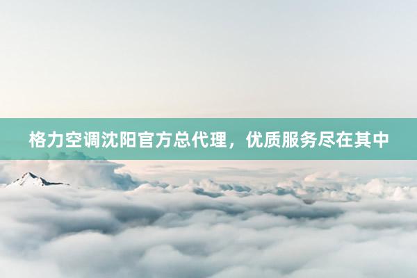 格力空调沈阳官方总代理，优质服务尽在其中