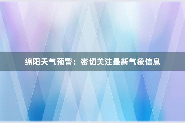 绵阳天气预警：密切关注最新气象信息