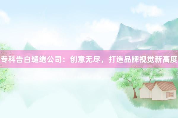 专科告白缱绻公司：创意无尽，打造品牌视觉新高度