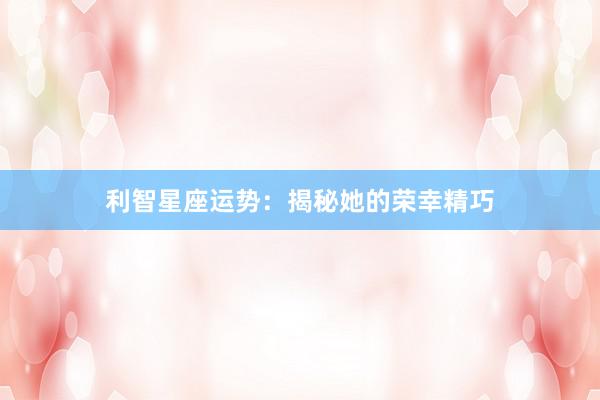 利智星座运势：揭秘她的荣幸精巧